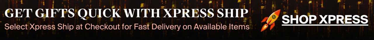 Get gifts quick with xpress ship. Select Xpress Ship at checkout for fast delivery on available items.